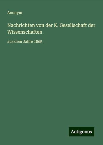 Nachrichten von der K. Gesellschaft der Wissenschaften: aus dem Jahre 1865 Nachrichten von der K. Gesellschaft der Wissenschaften: aus dem Jahre 1865 von Antigonos Verlag
