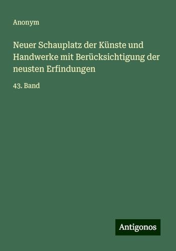 Neuer Schauplatz der Künste und Handwerke mit Berücksichtigung der neusten Erfindungen: 43. Band Neuer Schauplatz der Künste und Handwerke mit Berücksichtigung der neusten Erfindungen: 43. Band von Antigonos Verlag