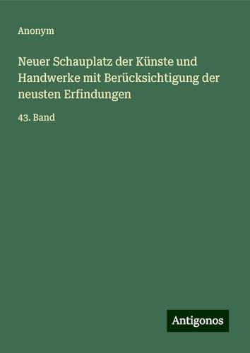 Neuer Schauplatz der Künste und Handwerke mit Berücksichtigung der neusten Erfindungen: 43. Band Neuer Schauplatz der Künste und Handwerke mit Berücksichtigung der neusten Erfindungen: 43. Band von Antigonos Verlag