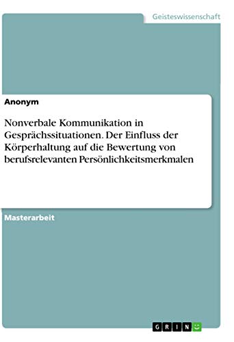 Nonverbale Kommunikation in Gesprächssituationen. Der Einfluss der Körperhaltung auf die Bewertung von berufsrelevanten Persönlichkeitsmerkmalen Nonverbale Kommunikation in Gesprächssituationen. Der Einfluss der Körperhaltung auf die Bewertung von berufsrelevanten Persönlichkeitsmerkmalen von Grin Verlag