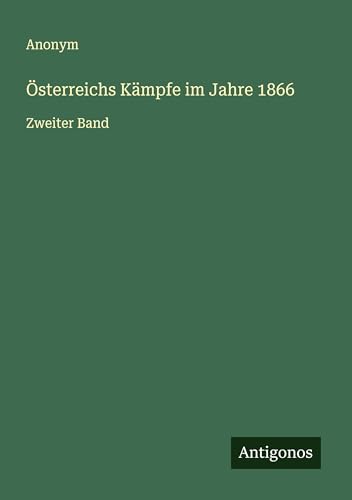 Österreichs Kämpfe im Jahre 1866: Zweiter Band Österreichs Kämpfe im Jahre 1866: Zweiter Band von Antigonos Verlag