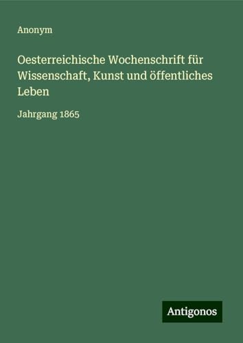 Oesterreichische Wochenschrift für Wissenschaft, Kunst und öffentliches Leben: Jahrgang 1865 Oesterreichische Wochenschrift für Wissenschaft, Kunst und öffentliches Leben: Jahrgang 1865 von Antigonos Verlag