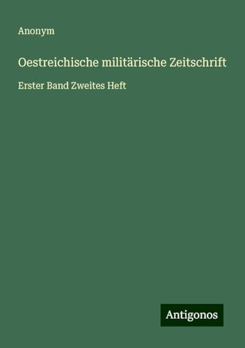 Oestreichische militärische Zeitschrift: Erster Band Zweites Heft Oestreichische militärische Zeitschrift: Erster Band Zweites Heft von Antigonos Verlag