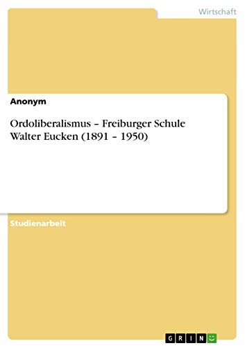 Ordoliberalismus ¿ Freiburger Schule Walter Eucken (1891 ¿ 1950) von GRIN Verlag