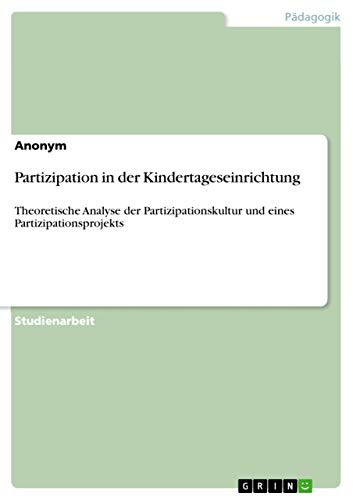 Partizipation in der Kindertageseinrichtung: Theoretische Analyse der Partizipationskultur und eines Partizipationsprojekts Partizipation in der Kindertageseinrichtung: Theoretische Analyse der Partizipationskultur und eines Partizipationsprojekts