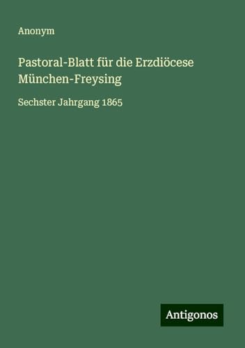 Pastoral-Blatt für die Erzdiöcese München-Freysing: Sechster Jahrgang 1865 Pastoral-Blatt für die Erzdiöcese München-Freysing: Sechster Jahrgang 1865 von Antigonos Verlag