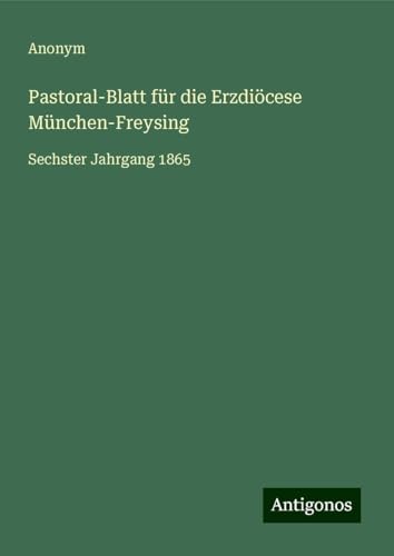 Pastoral-Blatt für die Erzdiöcese München-Freysing: Sechster Jahrgang 1865 Pastoral-Blatt für die Erzdiöcese München-Freysing: Sechster Jahrgang 1865 von Antigonos Verlag