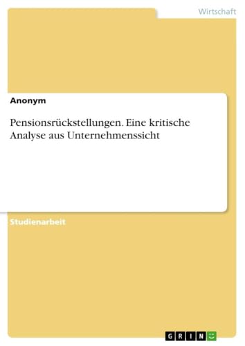 Pensionsrückstellungen. Eine kritische Analyse aus Unternehmenssicht Pensionsrückstellungen. Eine kritische Analyse aus Unternehmenssicht von GRIN Verlag