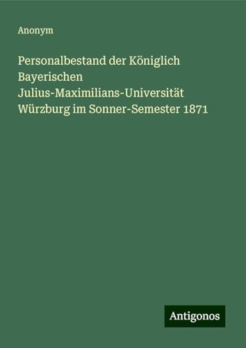 Personalbestand der Königlich Bayerischen Julius-Maximilians-Universität Würzburg im Sonner-Semester 1871 Personalbestand der Königlich Bayerischen Julius-Maximilians-Universität Würzburg im Sonner-Semester 1871