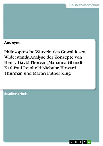 Philosophische Wurzeln des Gewaltlosen Widerstands. Analyse der Konzepte von Henry David Thoreau, Mahatma Ghandi, Karl Paul Reinhold Niebuhr, Howard Thurman und Martin Luther King von Grin Verlag