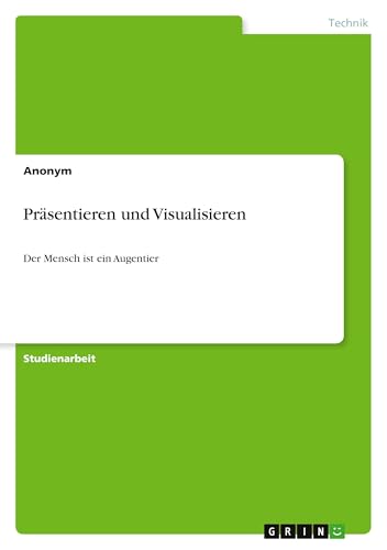 Präsentieren und Visualisieren: Der Mensch ist ein Augentier Präsentieren und Visualisieren: Der Mensch ist ein Augentier von GRIN Verlag