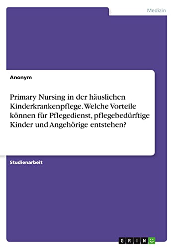 Primary Nursing in der häuslichen Kinderkrankenpflege. Welche Vorteile können für Pflegedienst, pflegebedürftige Kinder und Angehörige entstehen? Primary Nursing in der häuslichen Kinderkrankenpflege. Welche Vorteile können für Pflegedienst, pflegebedürftige Kinder und Angehörige entstehen? von Books on Demand