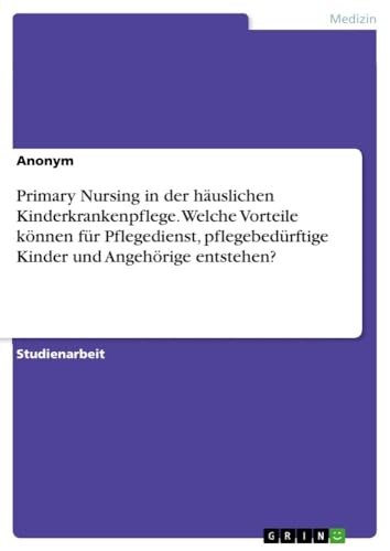 Primary Nursing in der häuslichen Kinderkrankenpflege. Welche Vorteile können für Pflegedienst, pflegebedürftige Kinder und Angehörige entstehen?