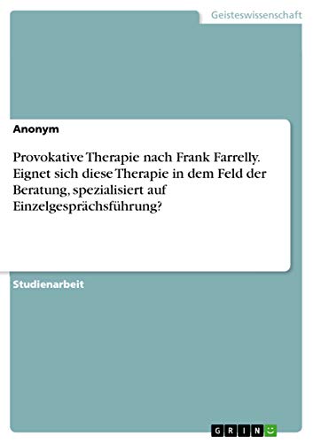 Provokative Therapie nach Frank Farrelly. Eignet sich diese Therapie in dem Feld der Beratung, spezialisiert auf Einzelgesprächsführung? Provokative Therapie nach Frank Farrelly. Eignet sich diese Therapie in dem Feld der Beratung, spezialisiert auf Einzelgesprächsführung?