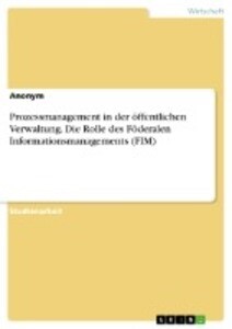 Prozessmanagement in der öffentlichen Verwaltung. Die Rolle des Föderalen Informationsmanagements (FIM) von GRIN Verlag