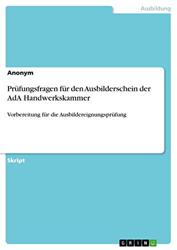 Prüfungsfragen für den Ausbilderschein der AdA Handwerkskammer: Vorbereitung für die Ausbildereignungsprüfung Prüfungsfragen für den Ausbilderschein der AdA Handwerkskammer: Vorbereitung für die Ausbildereignungsprüfung