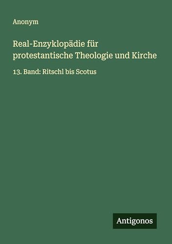 Real-Enzyklopädie für protestantische Theologie und Kirche: 13. Band: Ritschl bis Scotus Real-Enzyklopädie für protestantische Theologie und Kirche: 13. Band: Ritschl bis Scotus von Antigonos Verlag