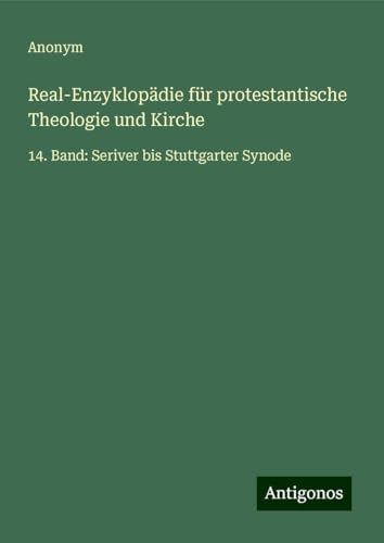 Real-Enzyklopädie für protestantische Theologie und Kirche: 14. Band: Seriver bis Stuttgarter Synode Real-Enzyklopädie für protestantische Theologie und Kirche: 14. Band: Seriver bis Stuttgarter Synode von Antigonos Verlag