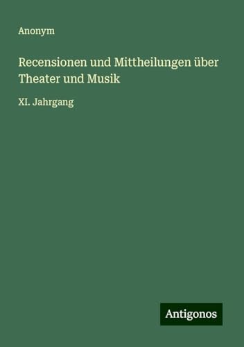 Recensionen und Mittheilungen über Theater und Musik: XI. Jahrgang Recensionen und Mittheilungen über Theater und Musik: XI. Jahrgang von Antigonos Verlag
