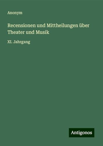 Recensionen und Mittheilungen über Theater und Musik: XI. Jahrgang Recensionen und Mittheilungen über Theater und Musik: XI. Jahrgang von Antigonos Verlag