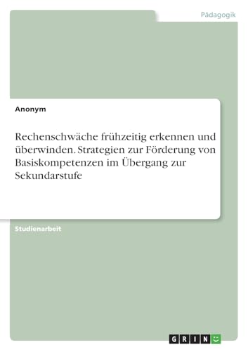 Rechenschwäche frühzeitig erkennen und überwinden. Strategien zur Förderung von Basiskompetenzen im Übergang zur Sekundarstufe Rechenschwäche frühzeitig erkennen und überwinden. Strategien zur Förderung von Basiskompetenzen im Übergang zur Sekundarstufe von GRIN Verlag