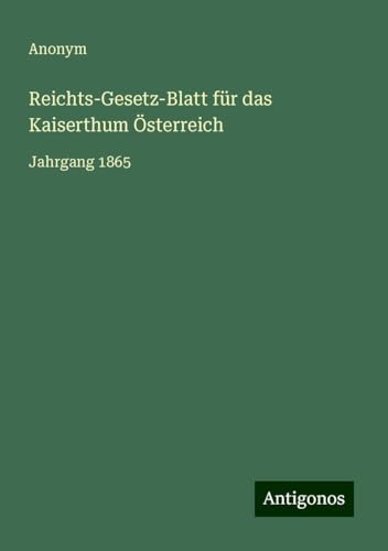 Reichts-Gesetz-Blatt für das Kaiserthum Österreich: Jahrgang 1865 Reichts-Gesetz-Blatt für das Kaiserthum Österreich: Jahrgang 1865 von Antigonos Verlag