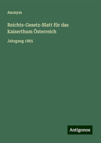 Reichts-Gesetz-Blatt für das Kaiserthum Österreich: Jahrgang 1865 Reichts-Gesetz-Blatt für das Kaiserthum Österreich: Jahrgang 1865 von Antigonos Verlag