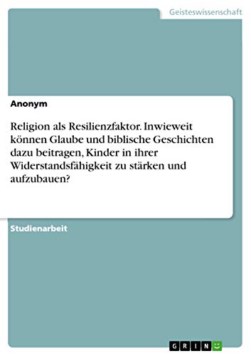 Religion als Resilienzfaktor. Inwieweit können Glaube und biblische Geschichten dazu beitragen, Kinder in ihrer Widerstandsfähigkeit zu stärken und aufzubauen? Religion als Resilienzfaktor. Inwieweit können Glaube und biblische Geschichten dazu beitragen, Kinder in ihrer Widerstandsfähigkeit zu stärken und aufzubauen?