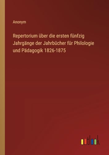 Repertorium über die ersten fünfzig Jahrgänge der Jahrbücher für Philologie und Pädagogik 1826-1875