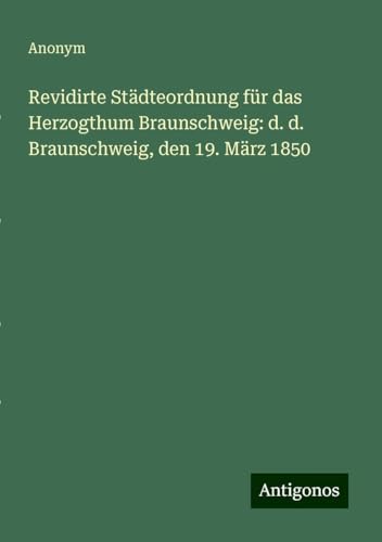 Revidirte Städteordnung für das Herzogthum Braunschweig: d. d. Braunschweig, den 19. März 1850
