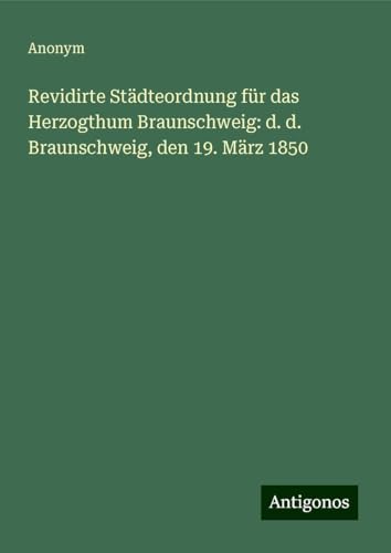 Revidirte Städteordnung für das Herzogthum Braunschweig: d. d. Braunschweig, den 19. März 1850