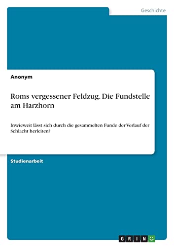 Roms vergessener Feldzug. Die Fundstelle am Harzhorn: Inwieweit lässt sich durch die gesammelten Funde der Verlauf der Schlacht herleiten? Roms vergessener Feldzug. Die Fundstelle am Harzhorn: Inwieweit lässt sich durch die gesammelten Funde der Verlauf der Schlacht herleiten?