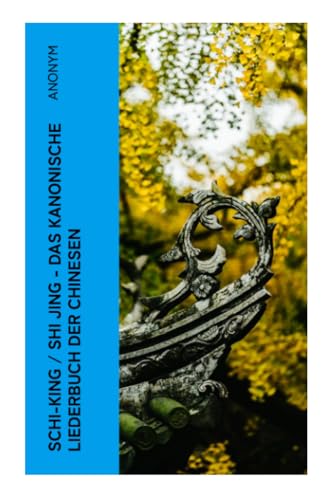 Schi-King / Shi Jing - Das kanonische Liederbuch der Chinesen: oder Das Buch der Lieder: die älteste Sammlung von chinesischen Gedichten Schi-King / Shi Jing - Das kanonische Liederbuch der Chinesen: oder Das Buch der Lieder: die älteste Sammlung von chinesischen Gedichten