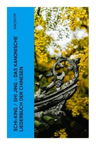 Schi-King / Shi Jing - Das kanonische Liederbuch der Chinesen: oder Das Buch der Lieder: die älteste Sammlung von chinesischen Gedichten Schi-King / Shi Jing - Das kanonische Liederbuch der Chinesen: oder Das Buch der Lieder: die älteste Sammlung von chinesischen Gedichten