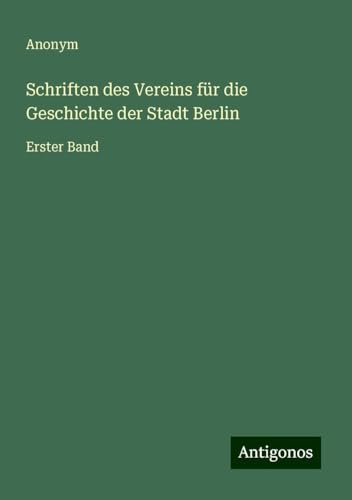 Schriften des Vereins für die Geschichte der Stadt Berlin: Erster Band Schriften des Vereins für die Geschichte der Stadt Berlin: Erster Band von Antigonos Verlag