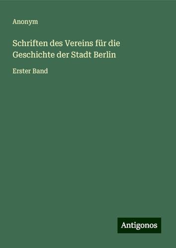 Schriften des Vereins für die Geschichte der Stadt Berlin: Erster Band Schriften des Vereins für die Geschichte der Stadt Berlin: Erster Band von Antigonos Verlag