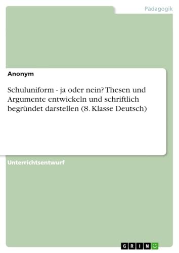 Schuluniform - ja oder nein? Thesen und Argumente entwickeln und schriftlich begründet darstellen (8. Klasse Deutsch) von GRIN Verlag