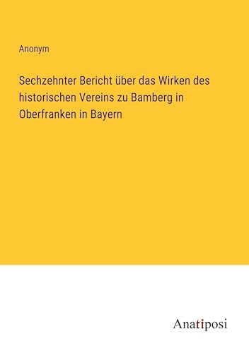 Sechzehnter Bericht über das Wirken des historischen Vereins zu Bamberg in Oberfranken in Bayern von Anatiposi Verlag
