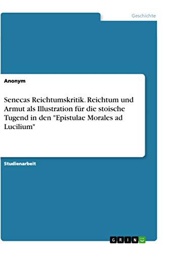 Senecas Reichtumskritik. Reichtum und Armut als Illustration für die stoische Tugend in den "Epistulae Morales ad Lucilium" Senecas Reichtumskritik. Reichtum und Armut als Illustration für die stoische Tugend in den "Epistulae Morales ad Lucilium"