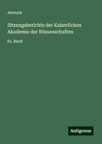 Sitzungsberichte der Kaiserlichen Akademie der Wissenschaften: 61. Band Sitzungsberichte der Kaiserlichen Akademie der Wissenschaften: 61. Band von Antigonos Verlag