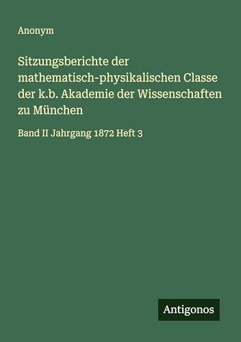 Sitzungsberichte der mathematisch-physikalischen Classe der k.b. Akademie der Wissenschaften zu München: Band II Jahrgang 1872 Heft 3 Sitzungsberichte der mathematisch-physikalischen Classe der k.b. Akademie der Wissenschaften zu München: Band II Jahrgang 1872 Heft 3