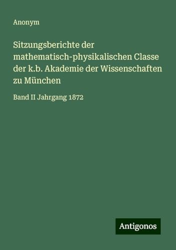 Sitzungsberichte der mathematisch-physikalischen Classe der k.b. Akademie der Wissenschaften zu München: Band II Jahrgang 1872 Sitzungsberichte der mathematisch-physikalischen Classe der k.b. Akademie der Wissenschaften zu München: Band II Jahrgang 1872