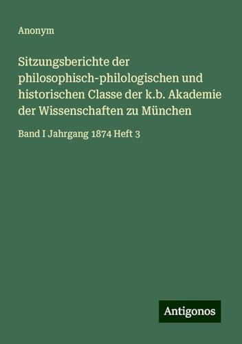Sitzungsberichte der philosophisch-philologischen und historischen Classe der k.b. Akademie der Wissenschaften zu München: Band I Jahrgang 1874 Heft 3 Sitzungsberichte der philosophisch-philologischen und historischen Classe der k.b. Akademie der Wissenschaften zu München: Band I Jahrgang 1874 Heft 3