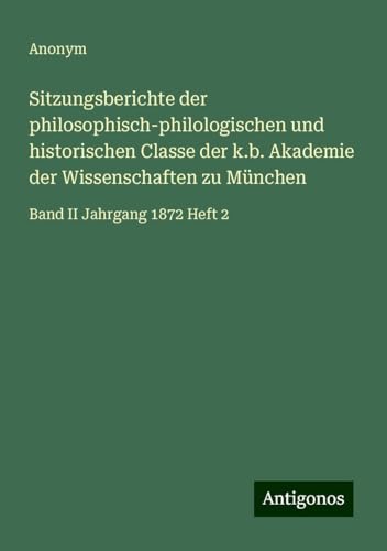 Sitzungsberichte der philosophisch-philologischen und historischen Classe der k.b. Akademie der Wissenschaften zu München: Band II Jahrgang 1872 Heft 2 Sitzungsberichte der philosophisch-philologischen und historischen Classe der k.b. Akademie der Wissenschaften zu München: Band II Jahrgang 1872 Heft 2