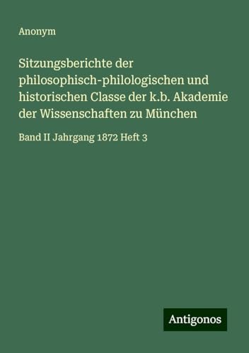 Sitzungsberichte der philosophisch-philologischen und historischen Classe der k.b. Akademie der Wissenschaften zu München: Band II Jahrgang 1872 Heft 3 Sitzungsberichte der philosophisch-philologischen und historischen Classe der k.b. Akademie der Wissenschaften zu München: Band II Jahrgang 1872 Heft 3