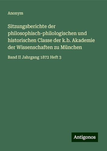Sitzungsberichte der philosophisch-philologischen und historischen Classe der k.b. Akademie der Wissenschaften zu München: Band II Jahrgang 1872 Heft 3 Sitzungsberichte der philosophisch-philologischen und historischen Classe der k.b. Akademie der Wissenschaften zu München: Band II Jahrgang 1872 Heft 3