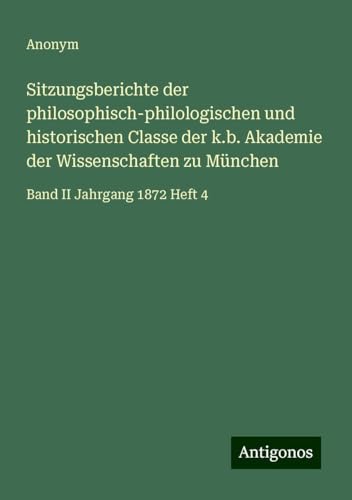Sitzungsberichte der philosophisch-philologischen und historischen Classe der k.b. Akademie der Wissenschaften zu München: Band II Jahrgang 1872 Heft 4 Sitzungsberichte der philosophisch-philologischen und historischen Classe der k.b. Akademie der Wissenschaften zu München: Band II Jahrgang 1872 Heft 4
