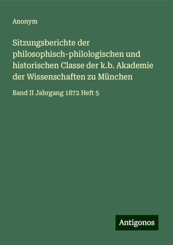 Sitzungsberichte der philosophisch-philologischen und historischen Classe der k.b. Akademie der Wissenschaften zu München: Band II Jahrgang 1872 Heft 5 Sitzungsberichte der philosophisch-philologischen und historischen Classe der k.b. Akademie der Wissenschaften zu München: Band II Jahrgang 1872 Heft 5