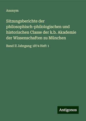 Sitzungsberichte der philosophisch-philologischen und historischen Classe der k.b. Akademie der Wissenschaften zu München: Band II Jahrgang 1874 Heft 1 Sitzungsberichte der philosophisch-philologischen und historischen Classe der k.b. Akademie der Wissenschaften zu München: Band II Jahrgang 1874 Heft 1