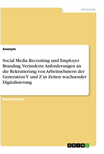 Social Media Recruiting und Employer Branding. Veränderte Anforderungen an die Rekrutierung von Arbeitnehmern der Generation Y und Z in Zeiten wachsender Digitalisierung Social Media Recruiting und Employer Branding. Veränderte Anforderungen an die Rekrutierung von Arbeitnehmern der Generation Y und Z in Zeiten wachsender Digitalisierung